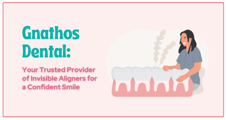 Gnathos Dental: Your Trusted Provider Of Invisible Aligners For A Confident Smile